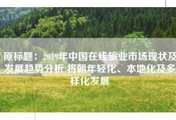 原标题：2019年中国在线旅业市场现状及发展趋势分析 将朝年轻化、本地化及多样化发展