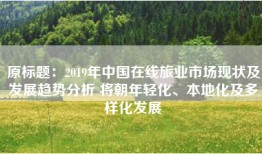 原标题：2019年中国在线旅业市场现状及发展趋势分析 将朝年轻化、本地化及多样化发展
