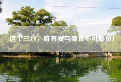 这个三八，唯有爱与美食不可辜负！