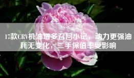 17款CRV机油增多召回小记，动力更强油耗无变化，二手保值率受影响