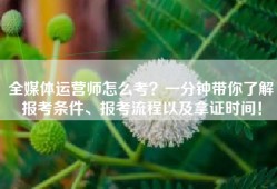 全媒体运营师怎么考？一分钟带你了解报考条件、报考流程以及拿证时间！