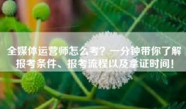全媒体运营师怎么考？一分钟带你了解报考条件、报考流程以及拿证时间！