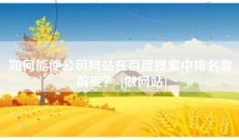 如何能使公司网站在百度搜索中排名靠前呢？-[做网站]