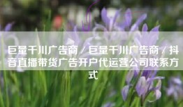 巨量千川广告商／巨量千川广告商／抖音直播带货广告开户代运营公司联系方式