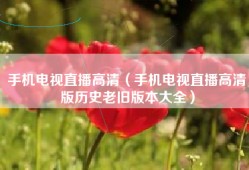 手机电视直播高清（手机电视直播高清版历史老旧版本大全）