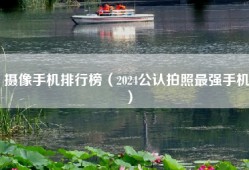 摄像手机排行榜（2024公认拍照最强手机）