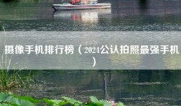 摄像手机排行榜（2024公认拍照最强手机）
