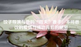 饺子导演与他的“旺夫”妻子：不可思议的爱情与成功背后的秘密