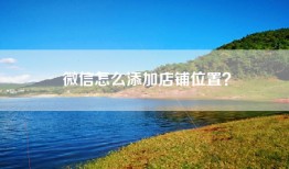 微信怎么添加店铺位置？