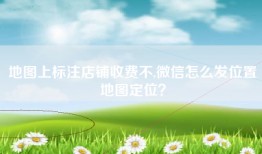 地图上标注店铺收费不,微信怎么发位置地图定位？