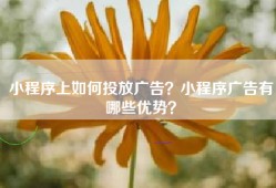 小程序上如何投放广告？小程序广告有哪些优势？