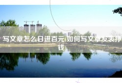 写文章怎么日进百元(如何写文章发表挣钱)