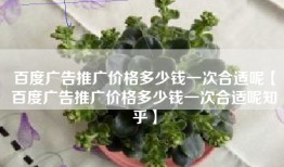 百度广告推广价格多少钱一次合适呢【百度广告推广价格多少钱一次合适呢知乎】
