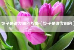 饺子是谁发明的故事（饺子是谁发明的）