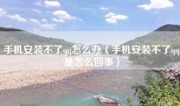 手机安装不了qq怎么办（手机安装不了qq是怎么回事）
