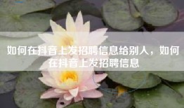 如何在抖音上发招聘信息给别人，如何在抖音上发招聘信息