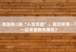 我国有43项“人类非遗”，居世界第一！一起来看都有哪些？