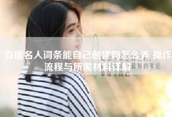 百度名人词条能自己创建吗怎么弄 操作流程与所需材料详解