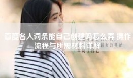 百度名人词条能自己创建吗怎么弄 操作流程与所需材料详解