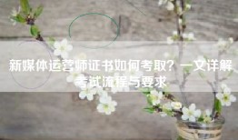 新媒体运营师证书如何考取？一文详解考试流程与要求