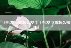 手机发位置怎么发（手机发位置怎么操作）