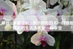 原创52岁富婆和28岁小鲜肉的不一样婚姻婚后的生活天天是一种享受