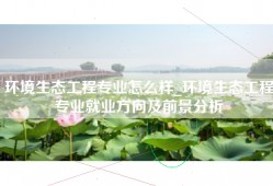 环境生态工程专业怎么样_环境生态工程专业就业方向及前景分析