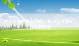 逆天改命的勇者之路：饺子与《哪吒》背后的故事