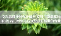 文科最赚钱的专业排名(文科工资最高的职业) 冷门专业排名50(女孩好就业的专业)
