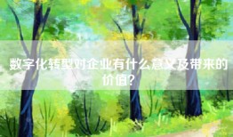 数字化转型对企业有什么意义及带来的价值？