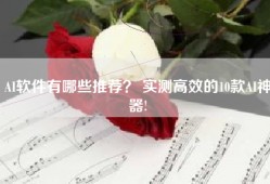 AI软件有哪些推荐？ 实测高效的10款AI神器!
