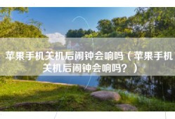 苹果手机关机后闹钟会响吗（苹果手机关机后闹钟会响吗？）