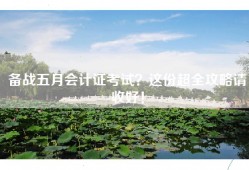 备战五月会计证考试？这份超全攻略请收好！