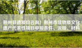荆州非遗项目咨询！荆州市非物质文化遗产代表性项目申报条件、流程、材料