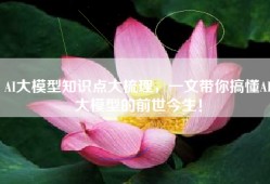 AI大模型知识点大梳理，一文带你搞懂AI大模型的前世今生！