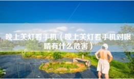 晚上关灯看手机（晚上关灯看手机对眼睛有什么危害）