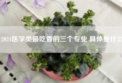 2024医学类最吃香的三个专业 具体是什么