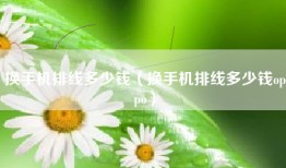 换手机排线多少钱（换手机排线多少钱oppo）