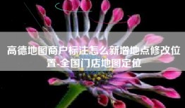高德地图商户标注怎么新增地点修改位置-全国门店地图定位