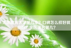 沈阳建筑大学是几本？口碑怎么样好就业吗？全国排名第几？