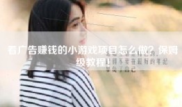 看广告赚钱的小游戏项目怎么做？保姆级教程！