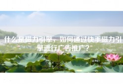 什么是磁力引擎，如何通过快手磁力引擎进行广告推广？