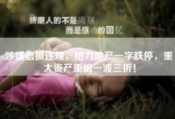 涉嫌信披违规，格力地产一字跌停，重大资产重组一波三折！