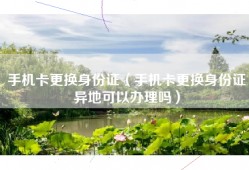 手机卡更换身份证（手机卡更换身份证异地可以办理吗）