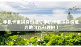 手机卡更换身份证（手机卡更换身份证异地可以办理吗）