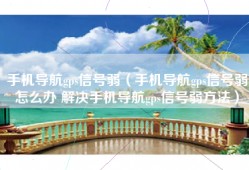 手机导航gps信号弱（手机导航gps信号弱怎么办 解决手机导航gps信号弱方法）
