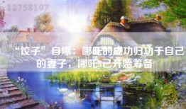 “饺子”自爆：哪吒的成功归功于自己的妻子，哪吒3已开始筹备