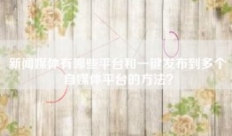新闻媒体有哪些平台和一键发布到多个自媒体平台的方法？