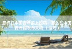 怎样在中国青年报上投稿，怎么在中国青年报发布文稿 （技巧）