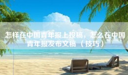 怎样在中国青年报上投稿，怎么在中国青年报发布文稿 （技巧）